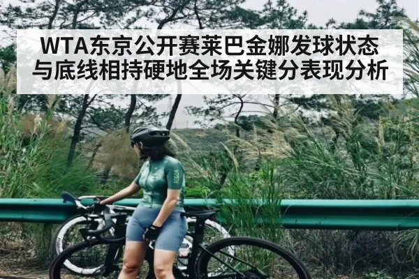 WTA东京公开赛莱巴金娜发球状态与底线相持硬地全场关键分表现分析