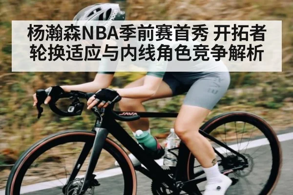 杨瀚森NBA季前赛首秀 开拓者轮换适应与内线角色竞争解析