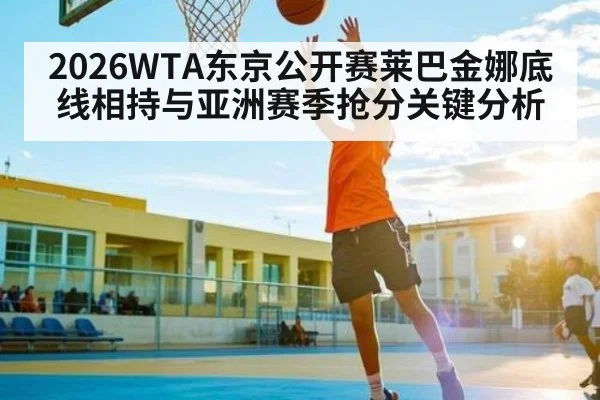2026WTA东京公开赛莱巴金娜底线相持与亚洲赛季抢分关键分析