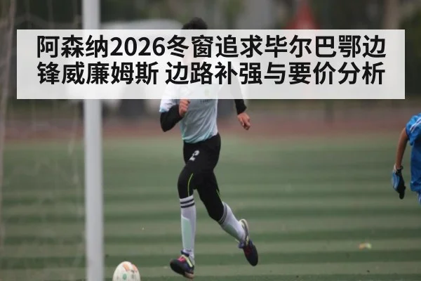 阿森纳2026冬窗追求毕尔巴鄂边锋威廉姆斯 边路补强与要价分析